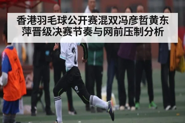 香港羽毛球公开赛混双冯彦哲黄东萍晋级决赛节奏与网前压制分析（CQ9）
