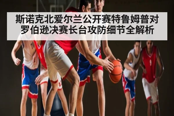 斯诺克北爱尔兰公开赛特鲁姆普对罗伯逊决赛长台攻防细节全解析