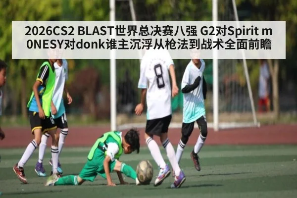 2026CS2 BLAST世界总决赛八强 G2对Spirit m0NESY对donk谁主沉浮从枪法到战术全面前瞻（CQ9）