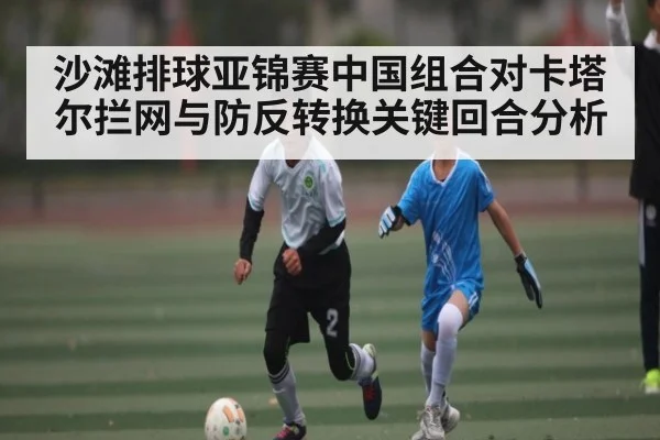 沙滩排球亚锦赛中国组合对卡塔尔拦网与防反转换关键回合分析 - CQ9